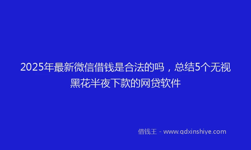 2025年最新微信借钱是合法的吗，总结5个无视黑花半夜下款的网贷软件