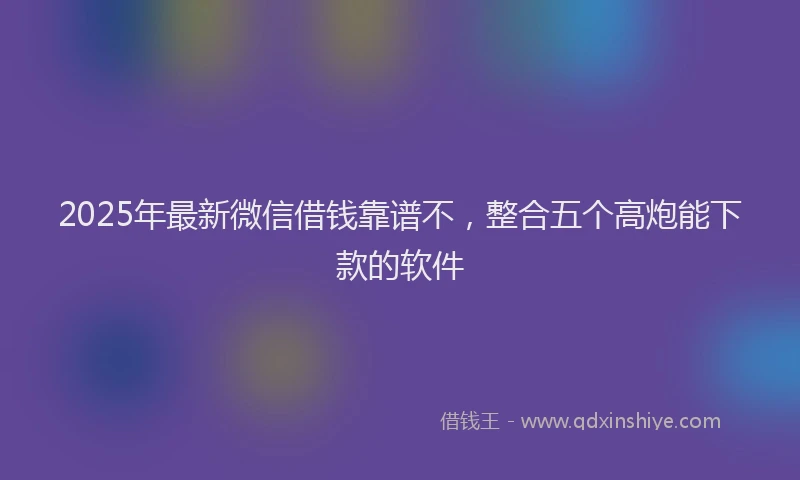 2025年最新微信借钱靠谱不，整合五个高炮能下款的软件