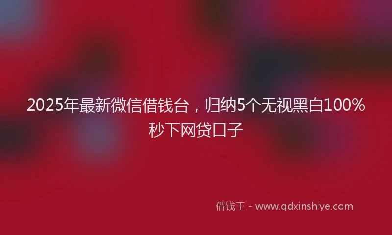 2025年最新微信借钱台，归纳5个无视黑白100%秒下网贷口子