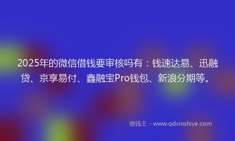 2025年的微信借钱要审核吗有：钱速达易、迅融贷、京享易付、鑫融宝Pro钱包、新浪分期等。