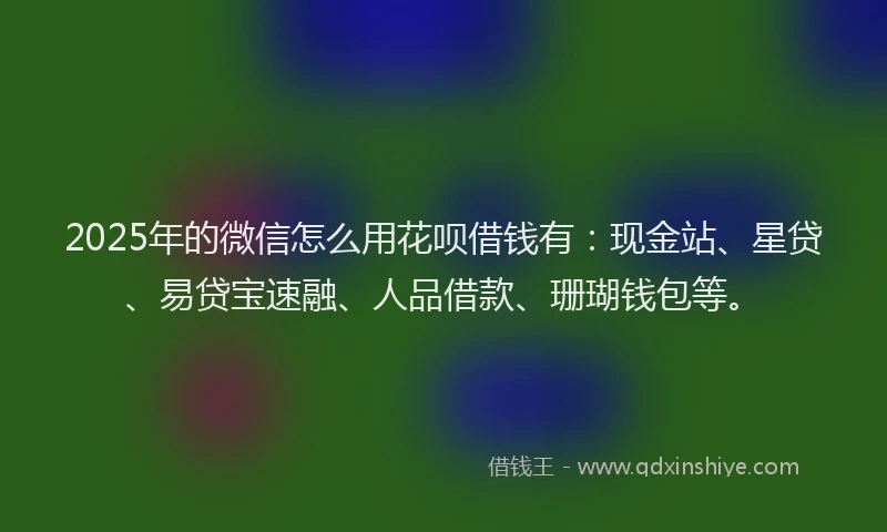 2025年的微信怎么用花呗借钱有：现金站、星贷、易贷宝速融、人品借款、珊瑚钱包等。