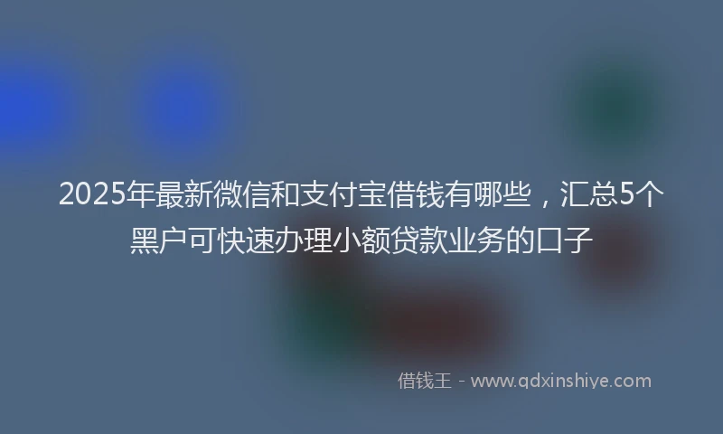 2025年最新微信和支付宝借钱有哪些，汇总5个黑户可快速办理小额贷款业务的口子