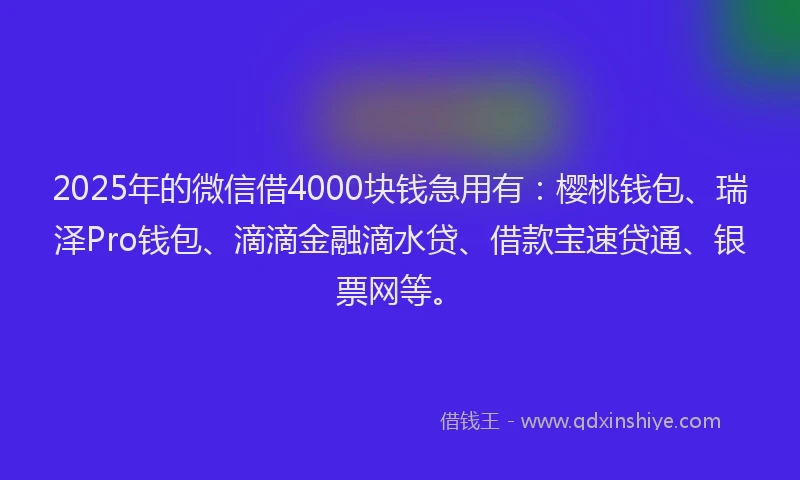 2025年的微信借4000块钱急用有：樱桃钱包、瑞泽Pro钱包、滴滴金融滴水贷、借款宝速贷通、银票网等。