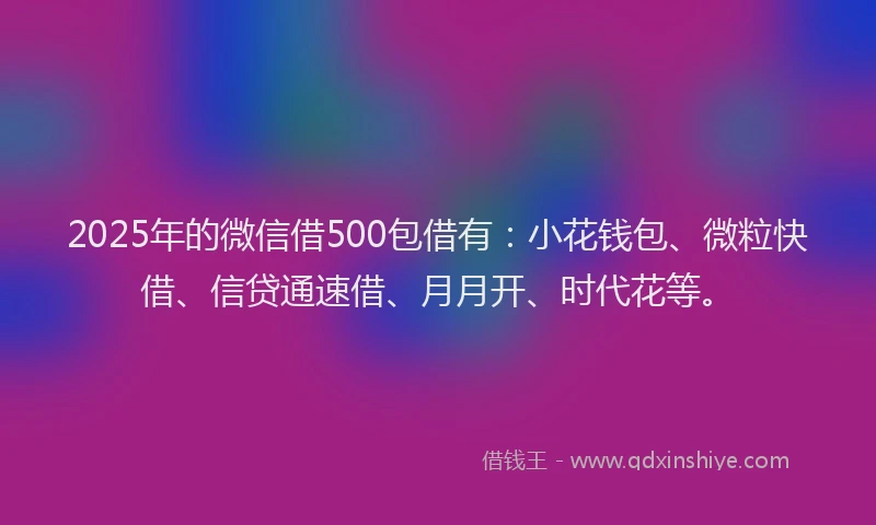 2025年的微信借500包借有：小花钱包、微粒快借、信贷通速借、月月开、时代花等。