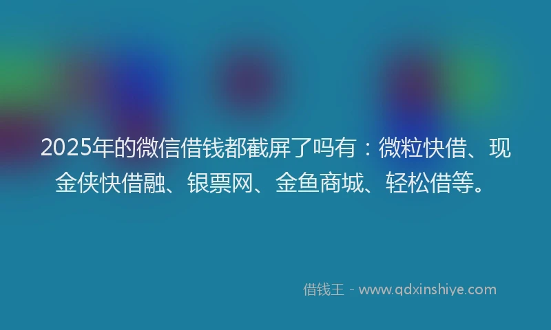 2025年的微信借钱都截屏了吗有：微粒快借、现金侠快借融、银票网、金鱼商城、轻松借等。