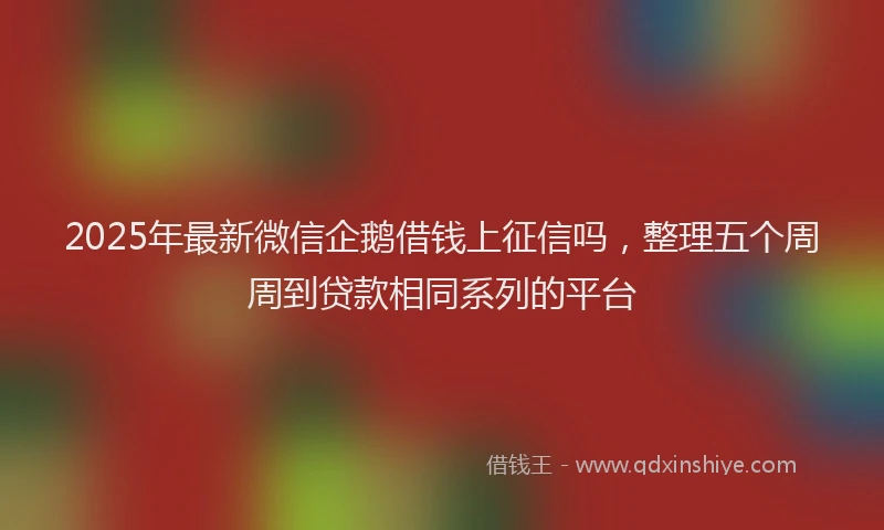 2025年最新微信企鹅借钱上征信吗，整理五个周周到贷款相同系列的平台