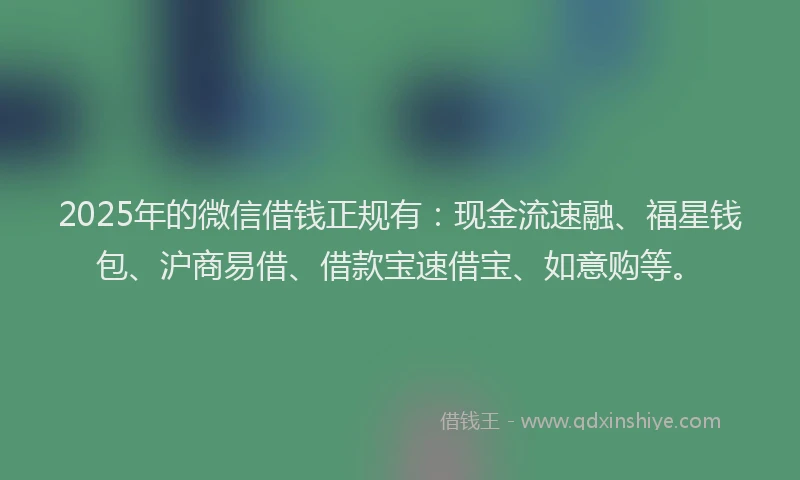 2025年的微信借钱正规有：现金流速融、福星钱包、沪商易借、借款宝速借宝、如意购等。