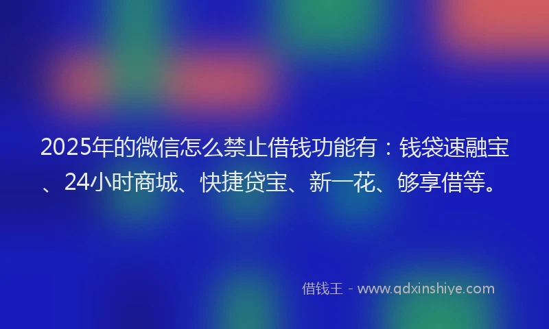 2025年的微信怎么禁止借钱功能有：钱袋速融宝、24小时商城、快捷贷宝、新一花、够享借等。