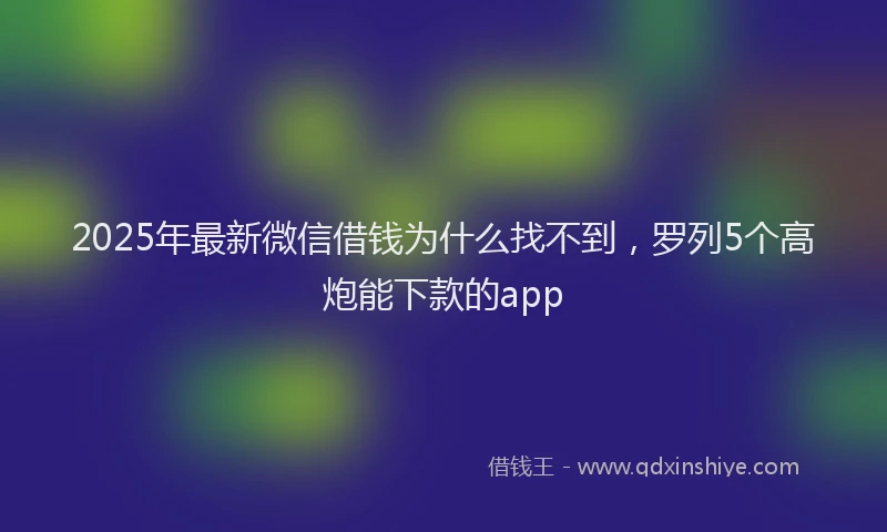 2025年最新微信借钱为什么找不到，罗列5个高炮能下款的app