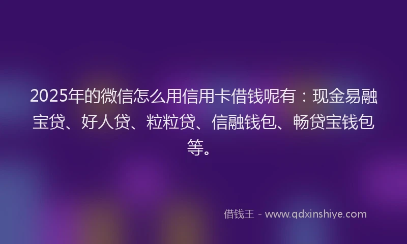 2025年的微信怎么用信用卡借钱呢有：现金易融宝贷、好人贷、粒粒贷、信融钱包、畅贷宝钱包等。
