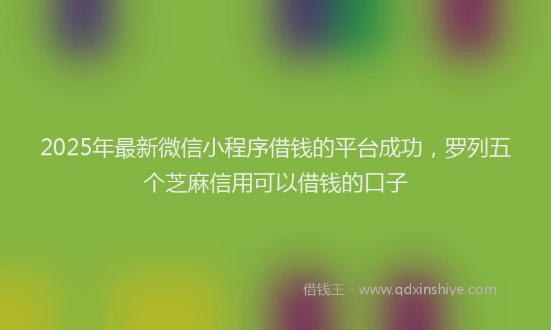 2025年最新微信小程序借钱的平台成功，罗列五个芝麻信用可以借钱的口子
