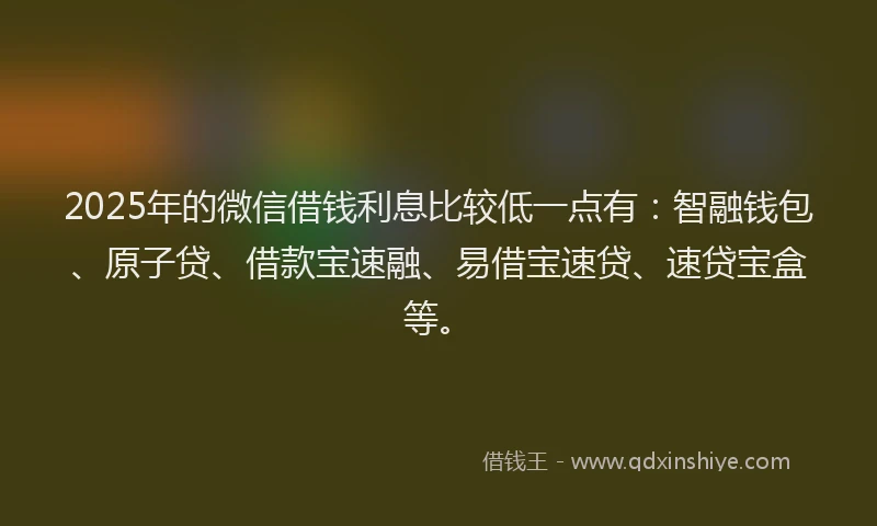 2025年的微信借钱利息比较低一点有：智融钱包、原子贷、借款宝速融、易借宝速贷、速贷宝盒等。