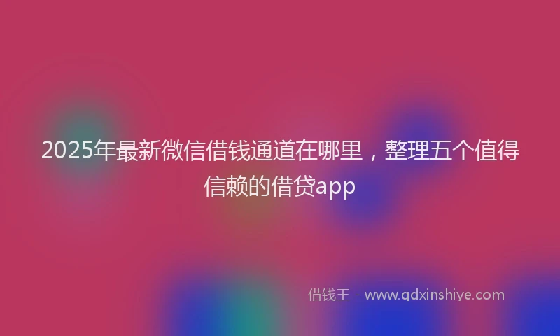 2025年最新微信借钱通道在哪里，整理五个值得信赖的借贷app