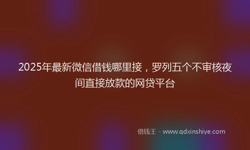 2025年最新微信借钱哪里接，罗列五个不审核夜间直接放款的网贷平台