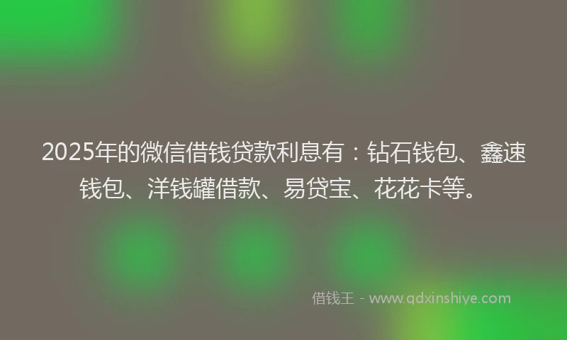 2025年的微信借钱贷款利息有：钻石钱包、鑫速钱包、洋钱罐借款、易贷宝、花花卡等。