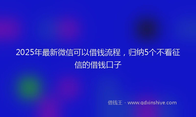 2025年最新微信可以借钱流程，归纳5个不看征信的借钱口子