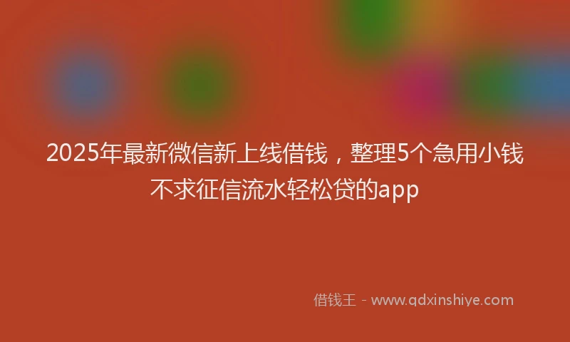 2025年最新微信新上线借钱，整理5个急用小钱不求征信流水轻松贷的app