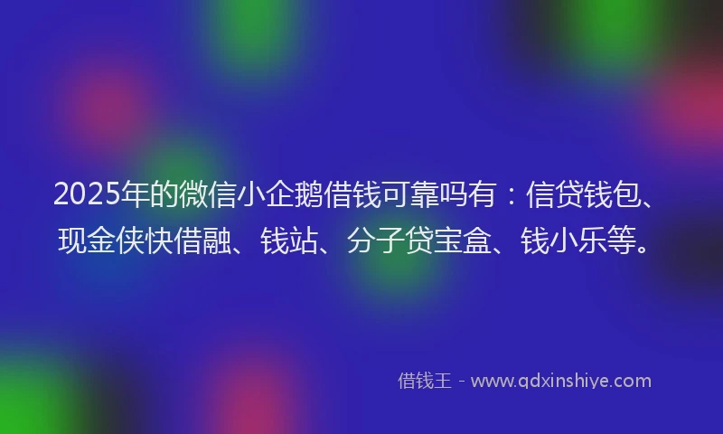 2025年的微信小企鹅借钱可靠吗有：信贷钱包、现金侠快借融、钱站、分子贷宝盒、钱小乐等。