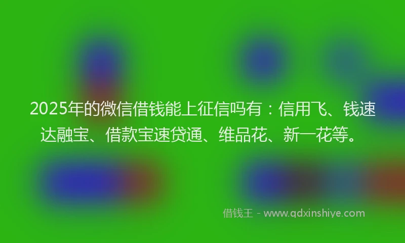 2025年的微信借钱能上征信吗有：信用飞、钱速达融宝、借款宝速贷通、维品花、新一花等。