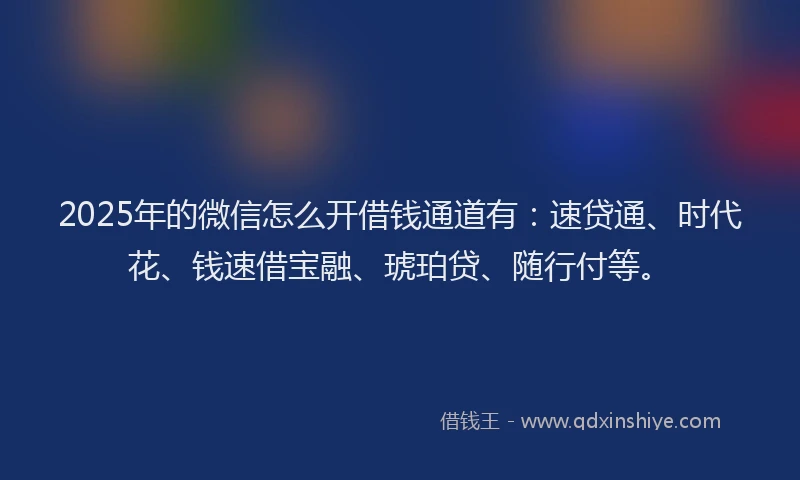2025年的微信怎么开借钱通道有：速贷通、时代花、钱速借宝融、琥珀贷、随行付等。
