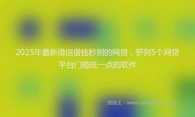 2025年最新微信借钱秒到的网贷，罗列5个网贷平台门槛低一点的软件