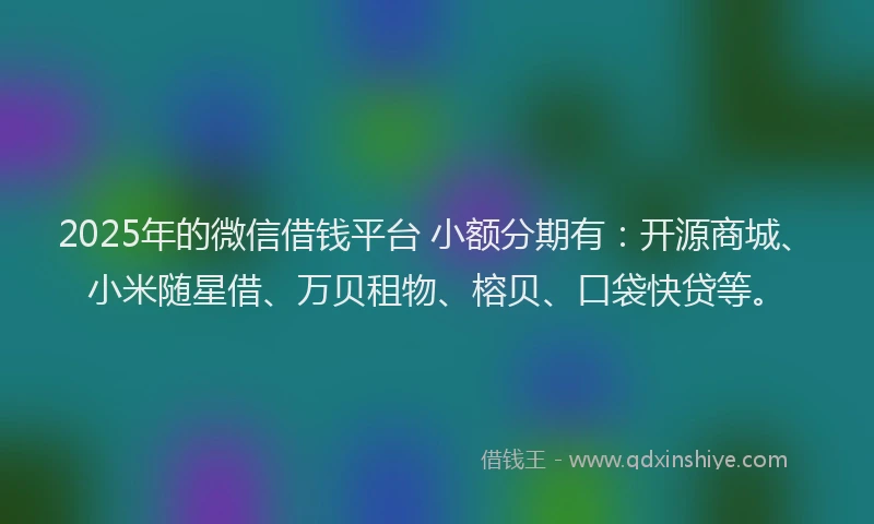 2025年的微信借钱平台 小额分期有：开源商城、小米随星借、万贝租物、榕贝、口袋快贷等。