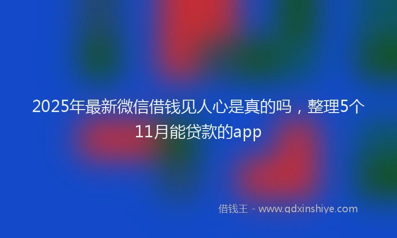 2025年最新微信借钱见人心是真的吗，整理5个11月能贷款的app