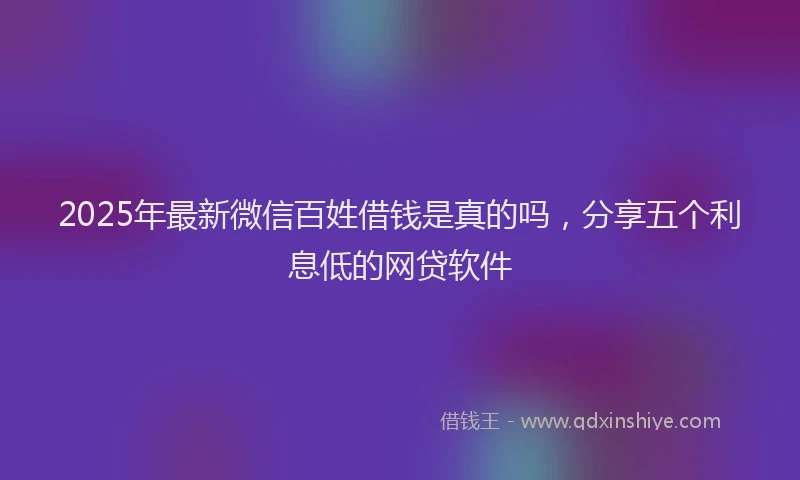 2025年最新微信百姓借钱是真的吗，分享五个利息低的网贷软件