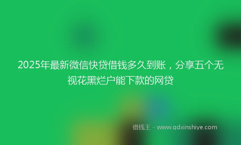 2025年最新微信快贷借钱多久到账，分享五个无视花黑烂户能下款的网贷