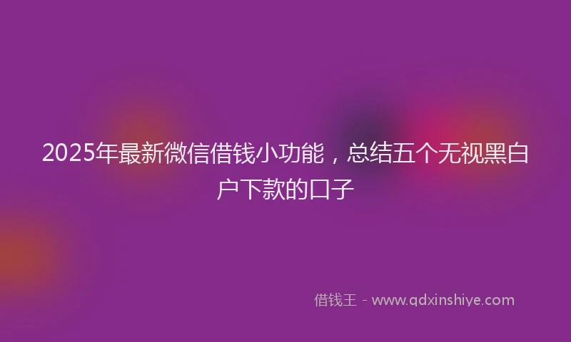 2025年最新微信借钱小功能，总结五个无视黑白户下款的口子