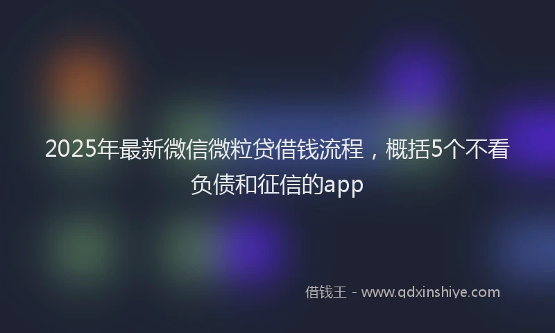2025年最新微信微粒贷借钱流程，概括5个不看负债和征信的app