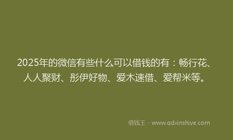 2025年的微信有些什么可以借钱的有：畅行花、人人聚财、彤伊好物、爱木速借、爱帮米等。