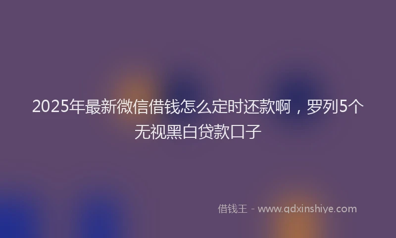 2025年最新微信借钱怎么定时还款啊，罗列5个无视黑白贷款口子