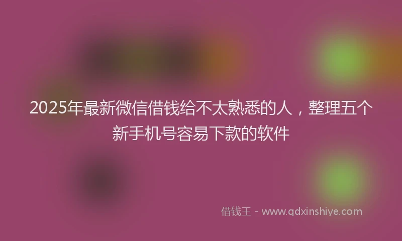 2025年最新微信借钱给不太熟悉的人，整理五个新手机号容易下款的软件