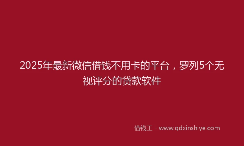2025年最新微信借钱不用卡的平台，罗列5个无视评分的贷款软件