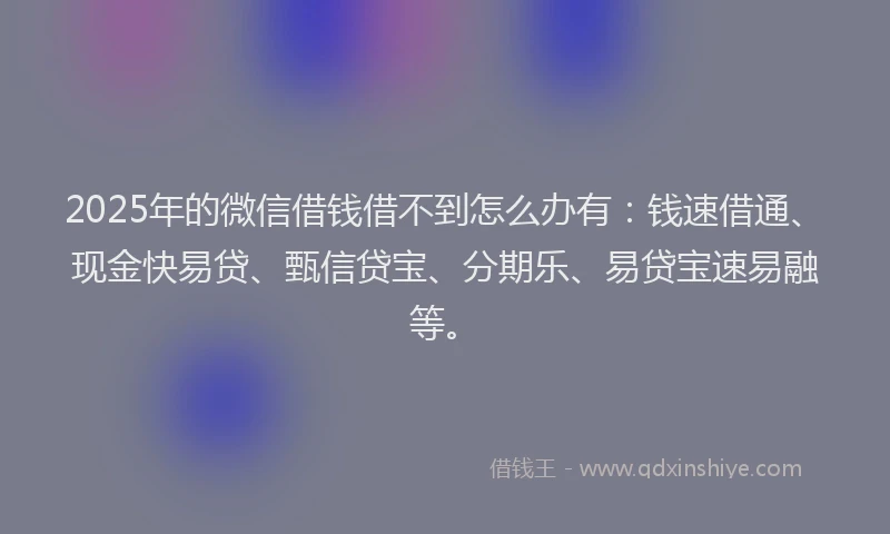 2025年的微信借钱借不到怎么办有：钱速借通、现金快易贷、甄信贷宝、分期乐、易贷宝速易融等。