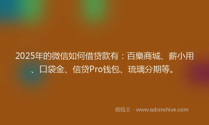 2025年的微信如何借贷款有：百樂商城、薪小用、口袋金、信贷Pro钱包、琉璃分期等。