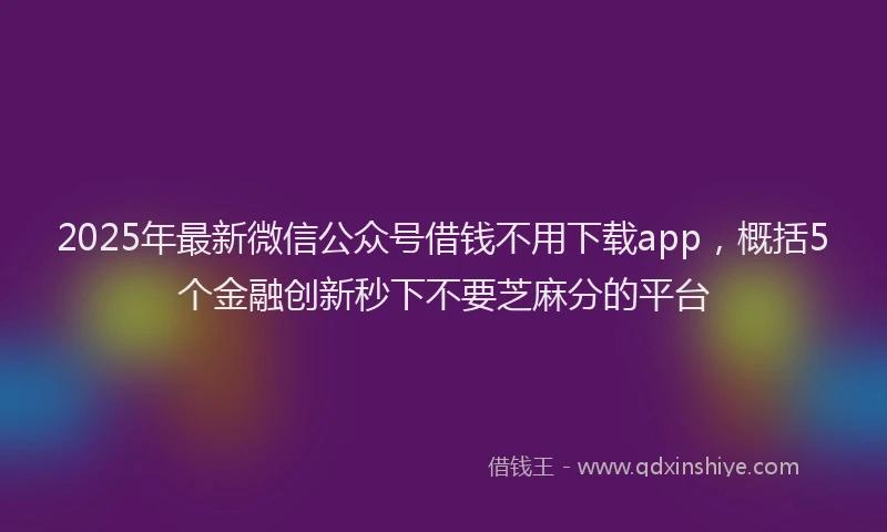 2025年最新微信公众号借钱不用下载app，概括5个金融创新秒下不要芝麻分的平台