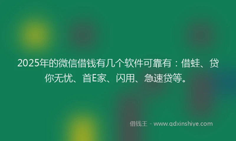 2025年的微信借钱有几个软件可靠有：借蛙、贷你无忧、首E家、闪用、急速贷等。