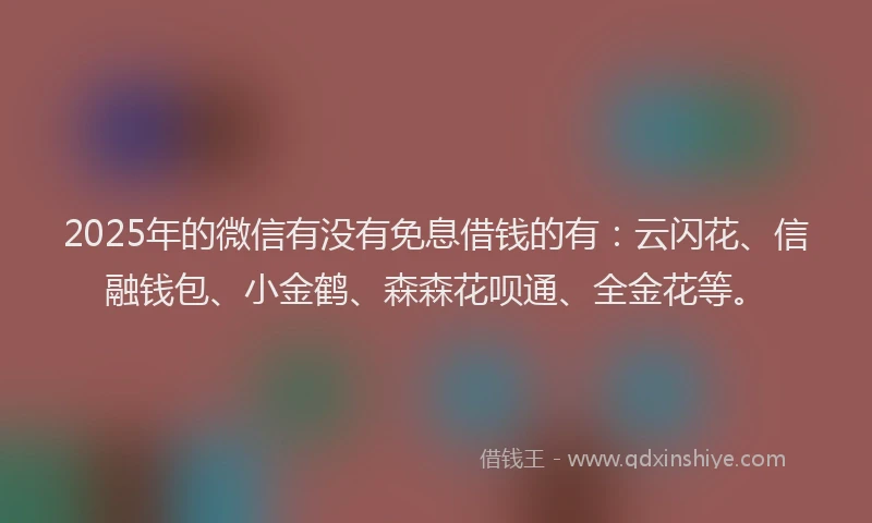 2025年的微信有没有免息借钱的有：云闪花、信融钱包、小金鹤、森森花呗通、全金花等。