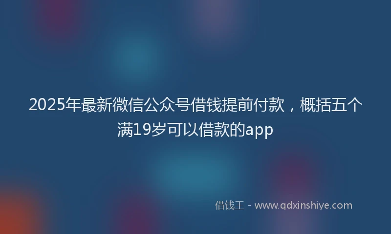 2025年最新微信公众号借钱提前付款，概括五个满19岁可以借款的app