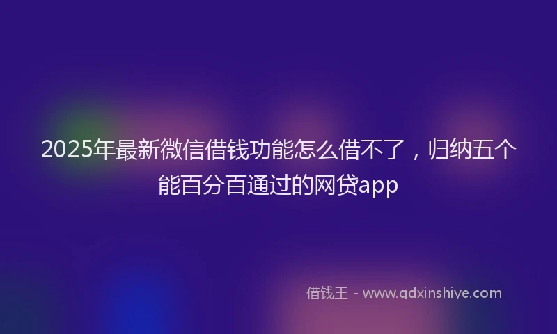 2025年最新微信借钱功能怎么借不了，归纳五个能百分百通过的网贷app