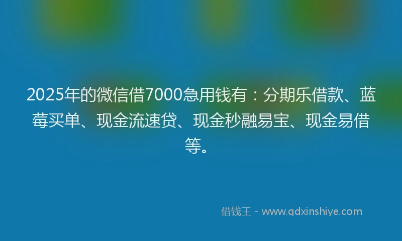 2025年的微信借7000急用钱有：分期乐借款、蓝莓买单、现金流速贷、现金秒融易宝、现金易借等。