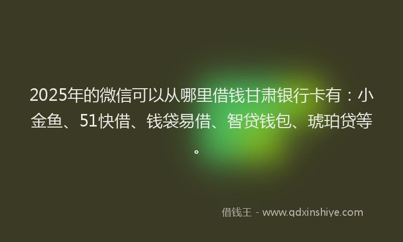 2025年的微信可以从哪里借钱甘肃银行卡有：小金鱼、51快借、钱袋易借、智贷钱包、琥珀贷等。