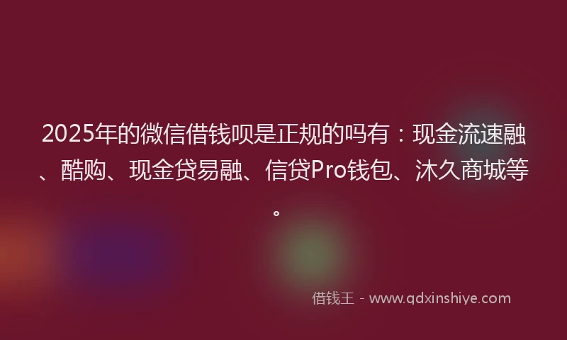 2025年的微信借钱呗是正规的吗有：现金流速融、酷购、现金贷易融、信贷Pro钱包、沐久商城等。