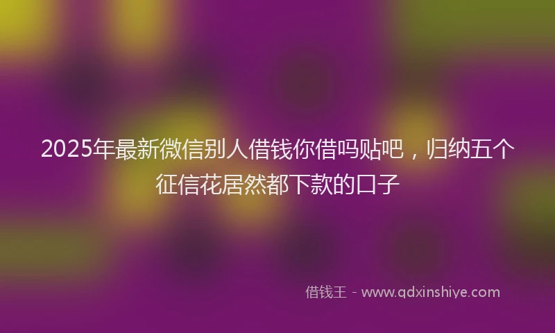 2025年最新微信别人借钱你借吗贴吧，归纳五个征信花居然都下款的口子