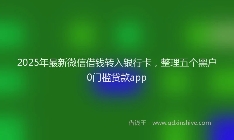 2025年最新微信借钱转入银行卡，整理五个黑户0门槛贷款app