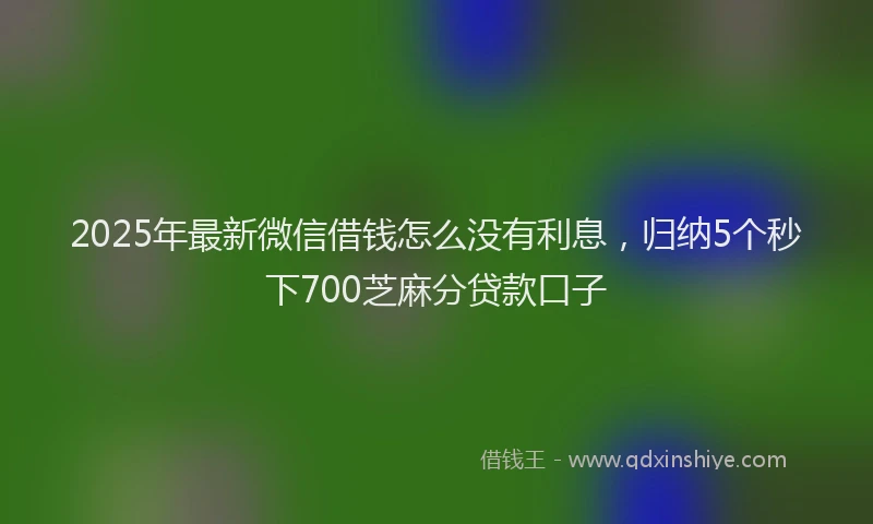 2025年最新微信借钱怎么没有利息，归纳5个秒下700芝麻分贷款口子