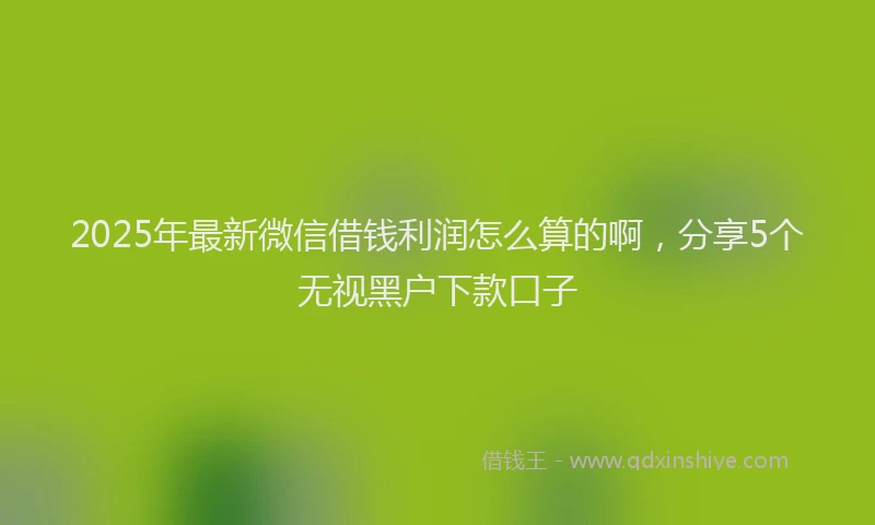 2025年最新微信借钱利润怎么算的啊，分享5个无视黑户下款口子