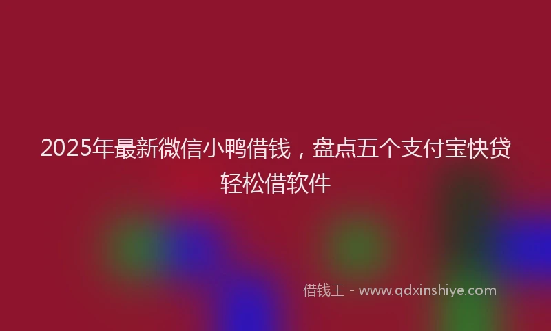 2025年最新微信小鸭借钱，盘点五个支付宝快贷轻松借软件